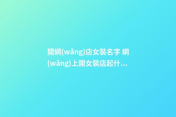 開網(wǎng)店女裝名字 網(wǎng)上開女裝店起什么名-第1張-店鋪起名-玄機(jī)派